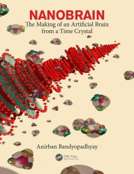 Title: Nanobrain: The Making of an Artificial Brain from a Time Crystal, Author: Anirban Bandyopadhyay