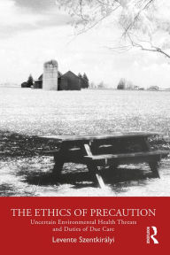 Title: The Ethics of Precaution: Uncertain Environmental Health Threats and Duties of Due Care, Author: Levente Szentkirályi