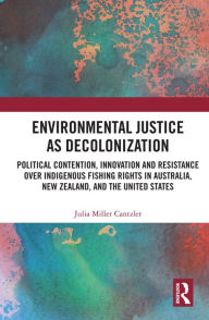 Title: Environmental Justice as Decolonization: Political Contention, Innovation and Resistance Over Indigenous Fishing Rights in Australia, New Zealand, and the United States, Author: Julia Miller Cantzler