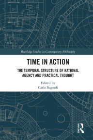 Title: Time in Action: The Temporal Structure of Rational Agency and Practical Thought, Author: Carla Bagnoli