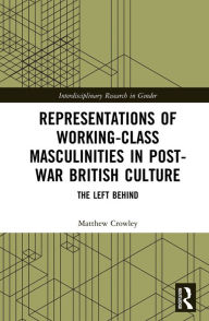 Title: Representations of Working-Class Masculinities in Post-War British Culture: The Left Behind, Author: Matthew Crowley