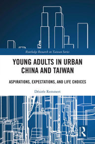 Title: Young Adults in Urban China and Taiwan: Aspirations, Expectations, and Life Choices, Author: Désirée Remmert