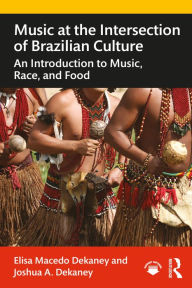 Title: Music at the Intersection of Brazilian Culture: An Introduction to Music, Race, and Food, Author: Elisa Macedo Dekaney
