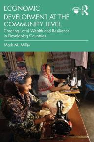 Title: Economic Development at the Community Level: Creating Local Wealth and Resilience in Developing Countries, Author: Mark Miller