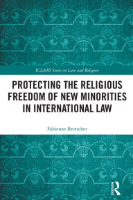 Title: Protecting the Religious Freedom of New Minorities in International Law, Author: Fabienne Bretscher
