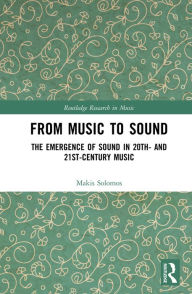 Title: From Music to Sound: The Emergence of Sound in 20th- and 21st-Century Music, Author: Makis Solomos