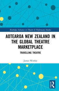 Title: Aotearoa New Zealand in the Global Theatre Marketplace: Travelling Theatre, Author: James Wenley