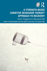 Title: A Strength-Based Cognitive Behaviour Therapy Approach to Recovery: From Trapped to Liberated Self, Author: Daniel Fu Keung Wong