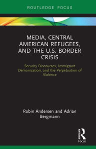 Title: Media, Central American Refugees, and the U.S. Border Crisis: Security Discourses, Immigrant Demonization, and the Perpetuation of Violence, Author: Robin  Andersen