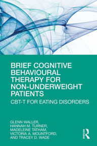 Title: Brief Cognitive Behavioural Therapy for Non-Underweight Patients: CBT-T for Eating Disorders, Author: Glenn Waller