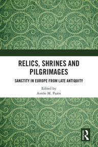 Title: Relics, Shrines and Pilgrimages: Sanctity in Europe from Late Antiquity, Author: Antón M. Pazos