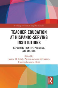 Title: Teacher Education at Hispanic-Serving Institutions: Exploring Identity, Practice, and Culture, Author: Janine M. Schall