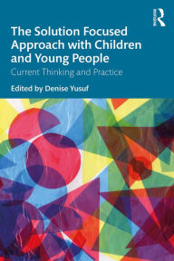 Title: The Solution Focused Approach with Children and Young People: Current Thinking and Practice, Author: Denise Yusuf