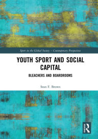 Title: Youth Sport and Social Capital: Bleachers and Boardrooms, Author: Sean F. Brown