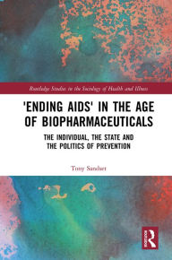 Title: 'Ending AIDS' in the Age of Biopharmaceuticals: The Individual, the State and the Politics of Prevention, Author: Tony Sandset