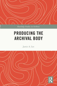 Title: Producing the Archival Body, Author: Jamie A. Lee