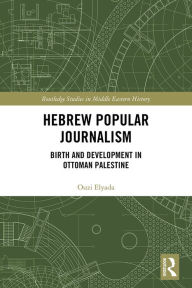 Title: Hebrew Popular Journalism: Birth and Development in Ottoman Palestine, Author: Ouzi Elyada