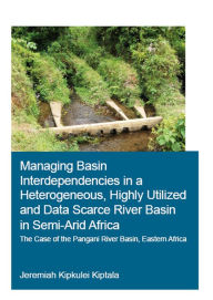 Title: Managing Basin Interdependencies in a Heterogeneous, Highly Utilized and Data Scarce River Basin in Semi-Arid Africa: The Case of the Pangani River Basin, Eastern Africa, Author: Jeremiah Kipkulei Kiptala