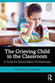 Title: The Grieving Child in the Classroom: A Guide for School-Based Professionals, Author: Sue Trace Lawrence