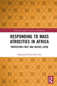 Title: Responding to Mass Atrocities in Africa: Protection First and Justice Later, Author: Raymond Kwun-Sun Lau