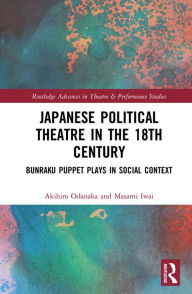 Title: Japanese Political Theatre in the 18th Century: Bunraku Puppet Plays in Social Context, Author: Akihiro Odanaka