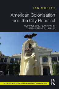 Title: American Colonisation and the City Beautiful: Filipinos and Planning in the Philippines, 1916-35, Author: Ian Morley