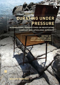 Title: Curating Under Pressure: International Perspectives on Negotiating Conflict and Upholding Integrity, Author: Janet Marstine