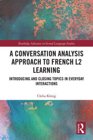 Title: A Conversation Analysis Approach to French L2 Learning: Introducing and Closing Topics in Everyday Interactions, Author: Clelia König