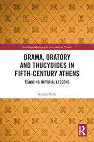 Title: Drama, Oratory and Thucydides in Fifth-Century Athens: Teaching Imperial Lessons, Author: Sophie Mills