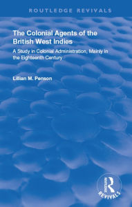 Title: The Colonial Agents of the British West Indies: A Study in Colonial Administration Mainly in the Eighteenth Century, Author: Lillian Penson