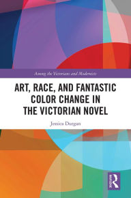 Title: Art, Race, and Fantastic Color Change in the Victorian Novel, Author: Jessica Durgan