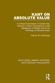 Title: Kant on Absolute Value: A Critical Examination of Certain Key Notions in Kant's 'Groundwork of the Metaphysic of Morals' and of his Ontology of Personal Value, Author: Patrick Æ. Hutchings