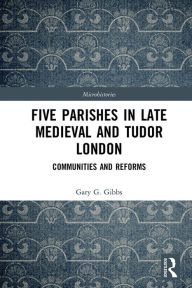 Title: Five Parishes in Late Medieval and Tudor London: Communities and Reforms, Author: Gary G Gibbs