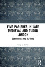 Five Parishes in Late Medieval and Tudor London: Communities and Reforms