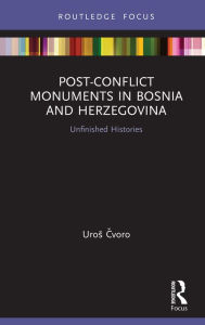 Title: Post-Conflict Monuments in Bosnia and Herzegovina: Unfinished Histories, Author: Uros Cvoro