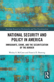 Title: National Security and Policy in America: Immigrants, Crime, and the Securitization of the Border, Author: Wesley McCann