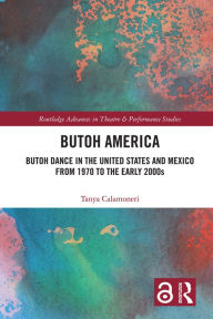 Title: Butoh America: Butoh Dance in the United States and Mexico from 1970 to the early 2000s, Author: Tanya Calamoneri