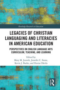 Title: Legacies of Christian Languaging and Literacies in American Education: Perspectives on English Language Arts Curriculum, Teaching, and Learning, Author: Mary M. Juzwik