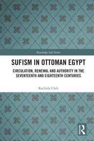 Title: Sufism in Ottoman Egypt: Circulation, Renewal and Authority in the Seventeenth and Eighteenth Centuries, Author: Rachida Chih