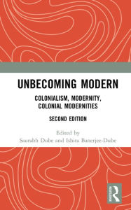 Title: Unbecoming Modern: Colonialism, Modernity, Colonial Modernities, Author: Saurabh Dube