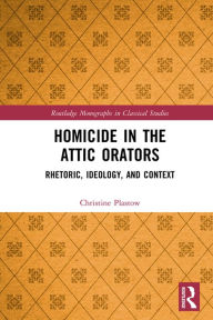 Title: Homicide in the Attic Orators: Rhetoric, Ideology, and Context, Author: Christine Plastow