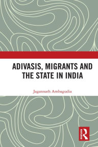 Title: Adivasis, Migrants and the State in India, Author: Jagannath Ambagudia