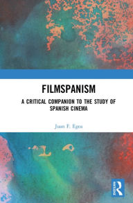 Title: Filmspanism: A Critical Companion to the Study of Spanish Cinema, Author: Juan F. Egea