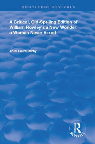 Title: A Critical, Old-Spelling Edition of William Rowley's A New Wonder, A Woman Never Vexed, Author: Trudi Laura Darby