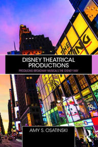 Title: Disney Theatrical Productions: Producing Broadway Musicals the Disney Way, Author: Amy Osatinski