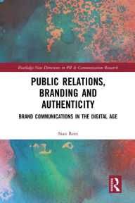 Title: Public Relations, Branding and Authenticity: Brand Communications in the Digital Age, Author: Sian Rees