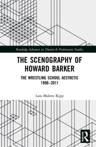 Title: The Scenography of Howard Barker: The Wrestling School Aesthetic 1998-2011, Author: Lara Maleen Kipp