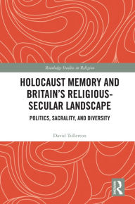 Title: Holocaust Memory and Britain's Religious-Secular Landscape: Politics, Sacrality, And Diversity, Author: David Tollerton