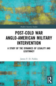 Title: Post-Cold War Anglo-American Military Intervention: A Study of the Dynamics of Legality and Legitimacy, Author: James Fiddes