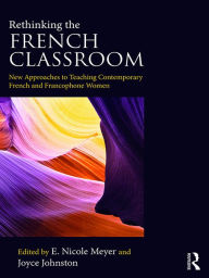 Title: Rethinking the French Classroom: New Approaches to Teaching Contemporary French and Francophone Women, Author: E. Nicole Meyer